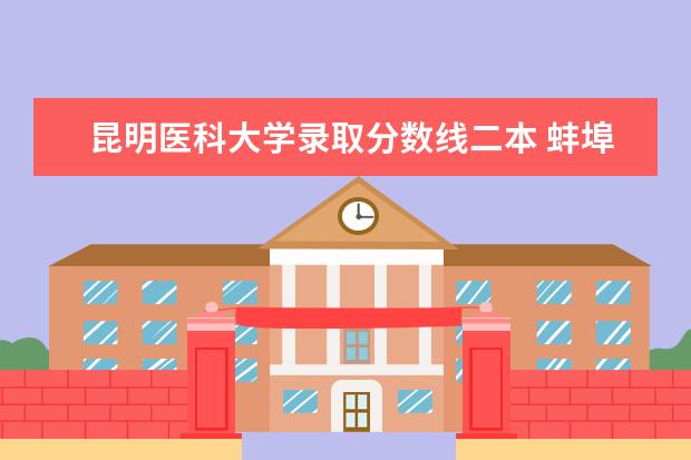 昆明医科大学录取分数线二本 蚌埠医学院是一本院校还是二本院校？