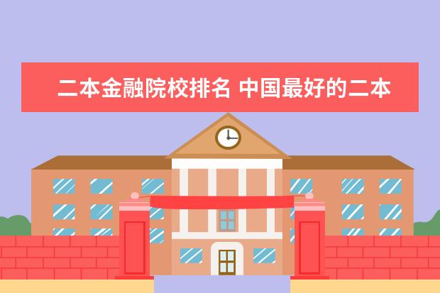 二本金融院校排名 中国最好的二本院校排名及分数线