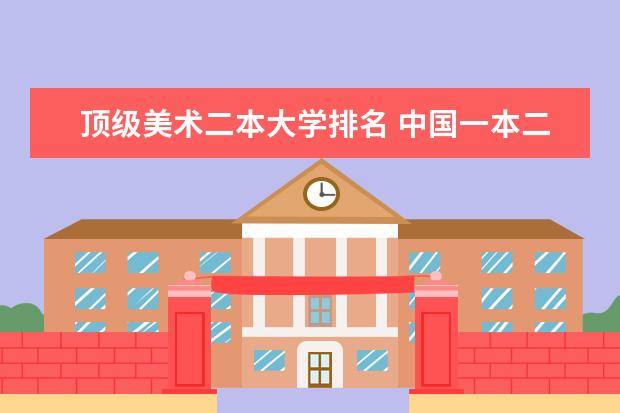 顶级美术二本大学排名 中国一本二本大学排名~~~艺术类理科类文科类~~