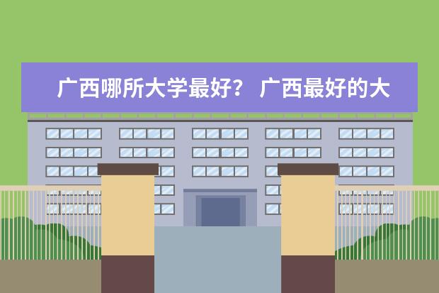 广西哪所大学最好？ 广西最好的大学是哪所？