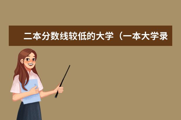 二本分数线较低的大学(一本大学录取分数较低但教学质量还是很好的大学有没有,求推荐)