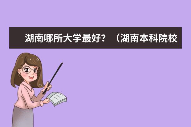 湖南哪所大学最好？（湖南本科院校的排名？）