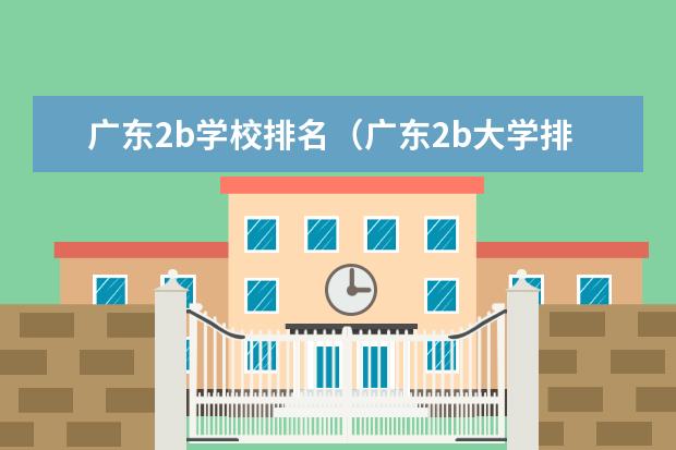 广东2b学校排名(广东2b大学排行榜)(广东二本大学排名及录取分数线排名)