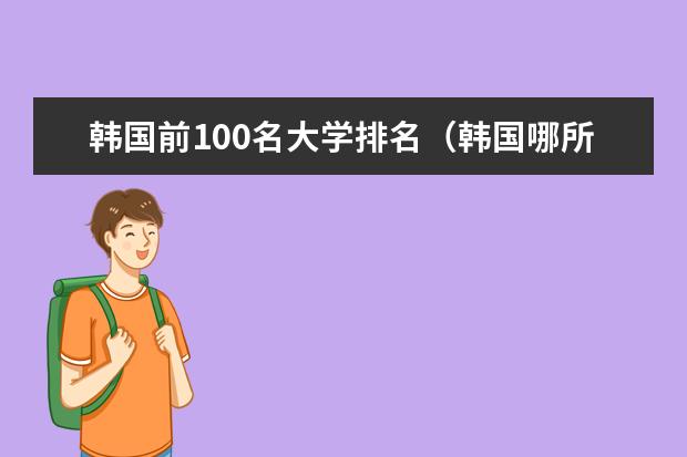 韩国前100名大学排名(韩国哪所大学是韩国最好的大学)