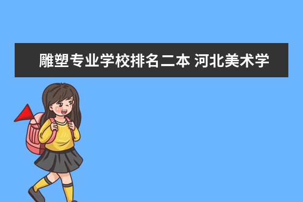 雕塑专业学校排名二本 河北美术学院专业排名一览表