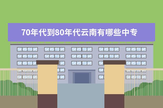 70年代到80年代云南有哪些中专学校