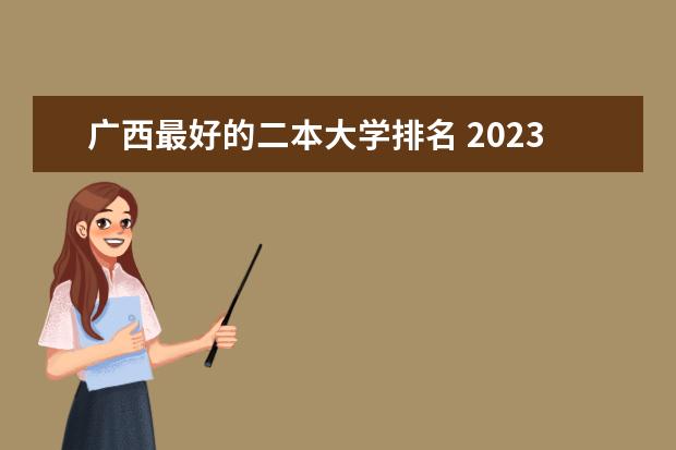 广西最好的二本大学排名 2023广西二本大学排名及录取分数线