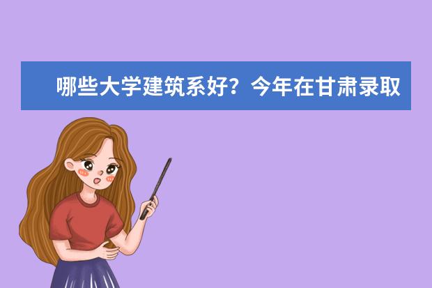 哪些大学建筑系好？今年在甘肃录取分数线多少？