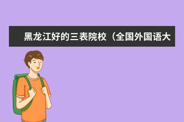 黑龙江好的三表院校(全国外国语大学排名(一本,二本,三本))