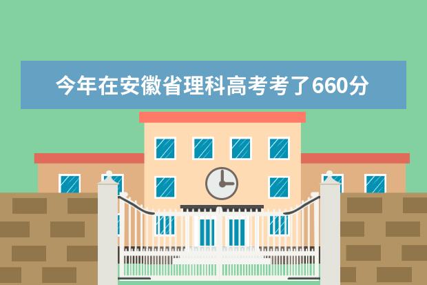 今年在安徽省理科高考考了660分全省排名多少能够上什么类型的大学