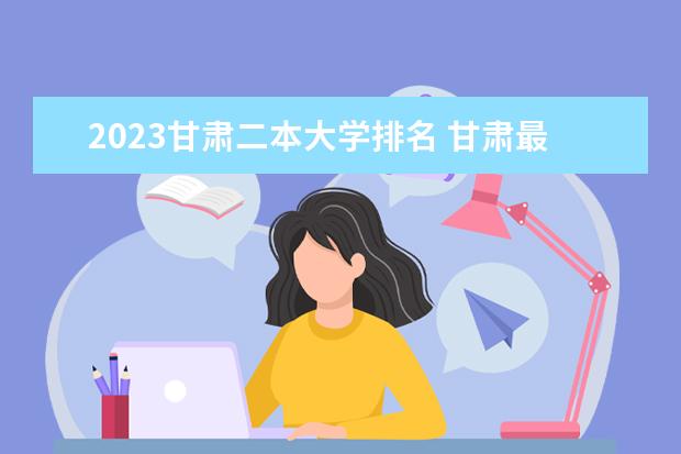 2023甘肃二本大学排名 甘肃最好二本大学有哪几所