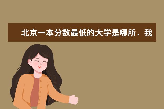 北京一本分数最低的大学是哪所.我想学计算机专业(一批次大学填报志愿)
