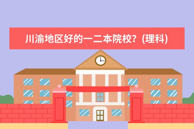 川渝地区好的一二本院校?(理科) 最强工科大学排名是怎样的?