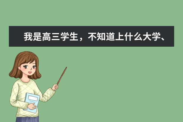 我是高三学生，不知道上什么大学、学什么专业比较好？