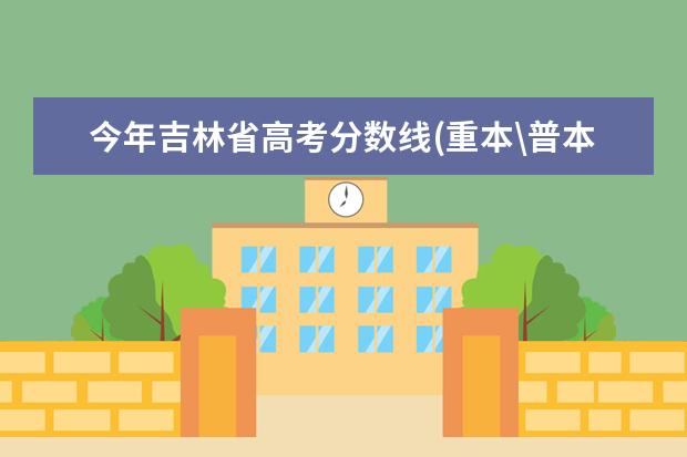 今年吉林省高考分数线(重本\普本)多少啊