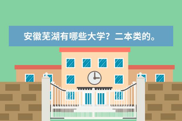 安徽芜湖有哪些大学?二本类的。