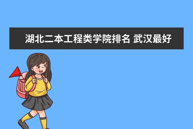 湖北二本工程类学院排名 武汉最好的二本大学排名榜