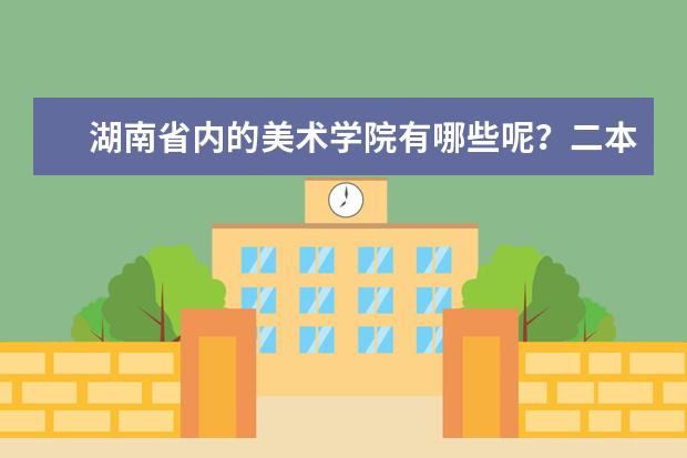 湖南省内的美术学院有哪些呢?二本的
