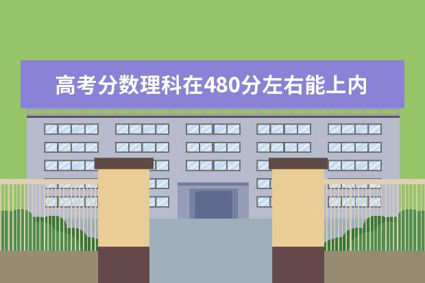高考分数理科在480分左右能上内蒙古什么大学?