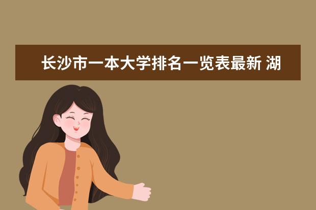 长沙市一本大学排名一览表最新 湖南本科院校的排名?