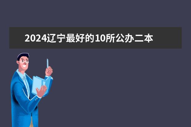 2024辽宁最好的10所公办二本大学 河南省化工类二本大学