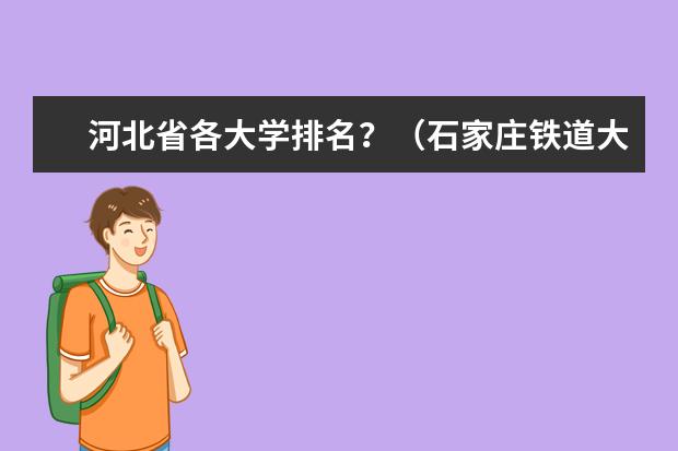 河北省各大学排名？（石家庄铁道大学是一本，而在河北排名那么靠后？）