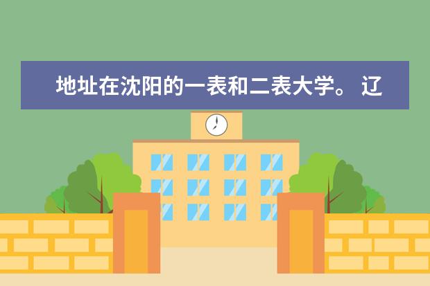 地址在沈阳的一表和二表大学。 辽宁理科二本大学排名