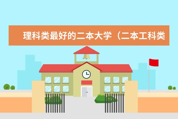 理科类最好的二本大学（二本工科类大学排名）