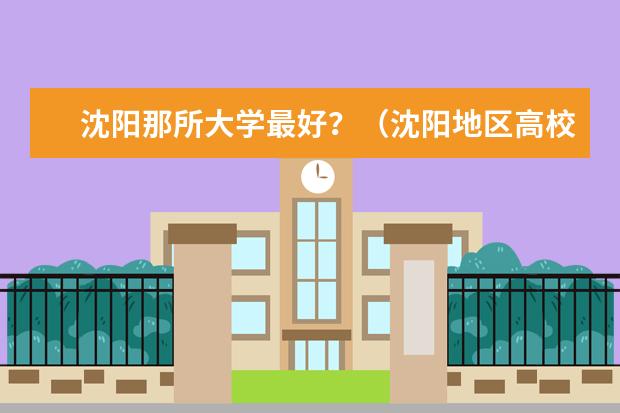 沈阳那所大学最好?(沈阳地区高校排名资料)
