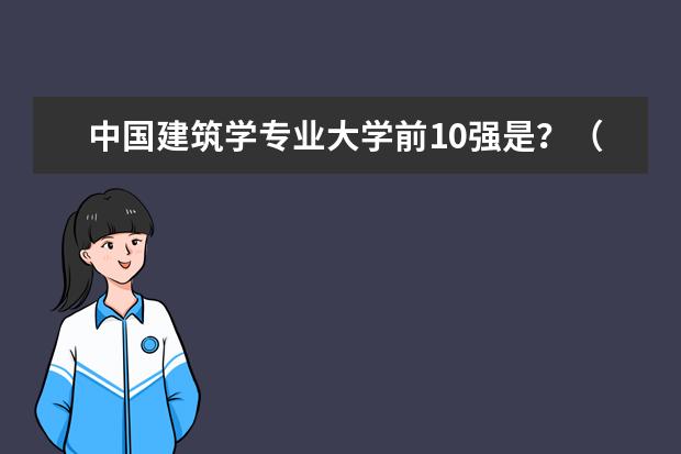 中国建筑学专业大学前10强是？（中国那所高校的建筑工程专业最好？排在前三名的学校是那些？）
