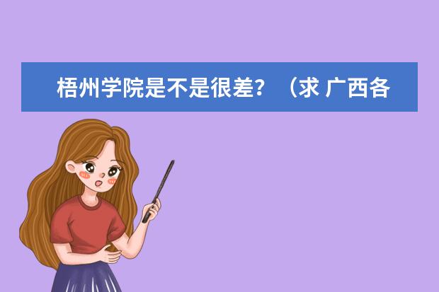 梧州学院是不是很差?(求 广西各大学排名,本专学校的排名)