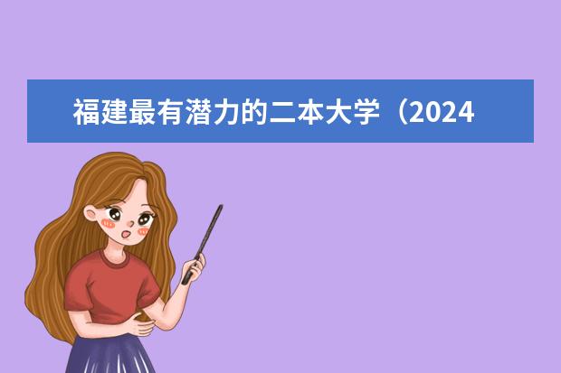 福建最有潜力的二本大学(2024福建二本大学排名)