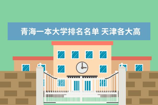 青海一本大学排名名单 天津各大高校排名情况