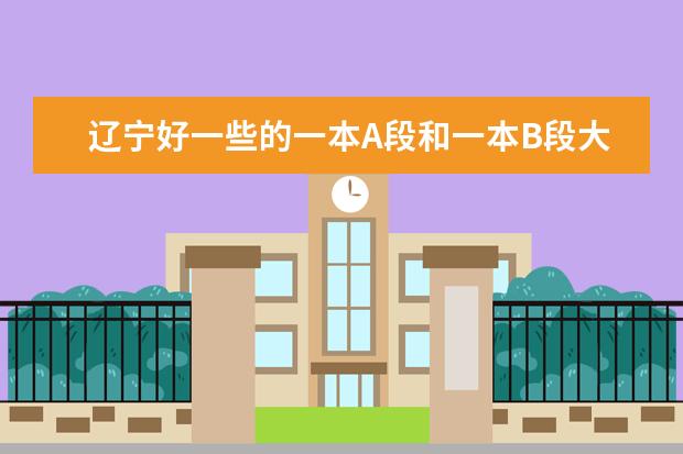 辽宁好一些的一本A段和一本B段大学,理科生,不介意文科院校。大连和沈阳优先 辽宁理科大学排名?