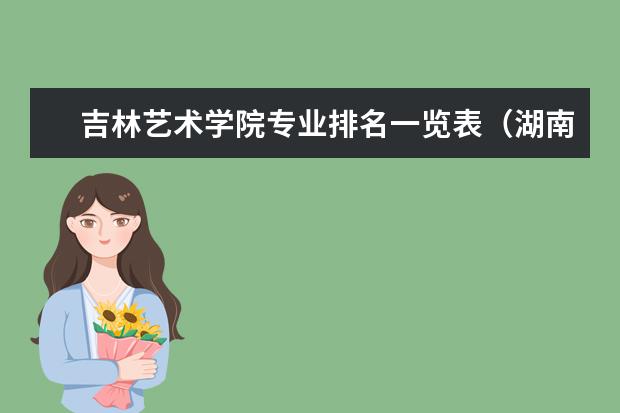 吉林艺术学院专业排名一览表(湖南二本大学按美术类专业排名)