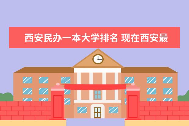 西安民办一本大学排名 现在西安最好的民办高校是?