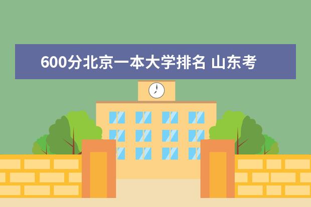 600分北京一本大学排名 山东考生考北京的一本大学,600分能上哪几所