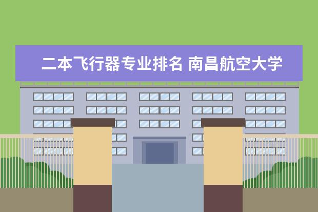 二本飞行器专业排名 南昌航空大学专业排名一览表