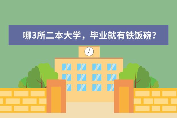 哪3所二本大学，毕业就有铁饭碗？ 2024五所二本铁饭碗大学