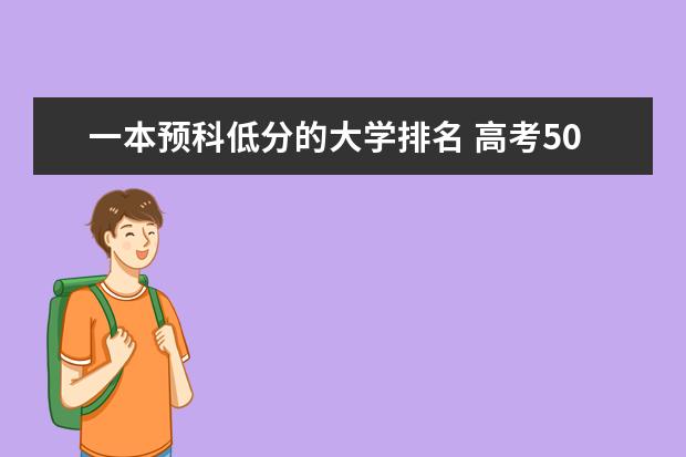 一本预科低分的大学排名 高考500分左右能选择哪的大学少数民族预科比较好？