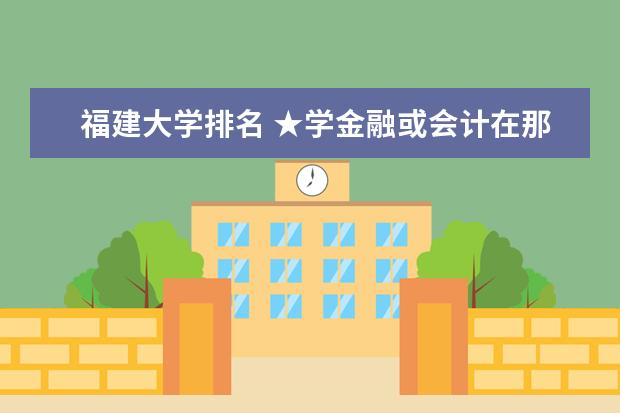 福建大学排名 ★学金融或会计在那个（一本）大学比较好★