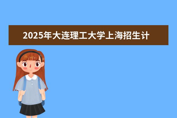 2025年大连理工大学上海招生计划预测