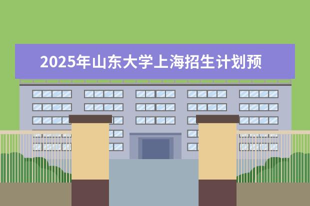 2025年山东大学上海招生计划预测