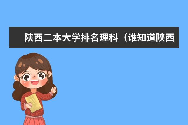 陕西二本大学排名理科(谁知道陕西理科二本大学排行榜,急需,谢谢)
