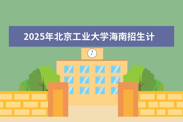 2025年北京工业大学海南招生计划预测