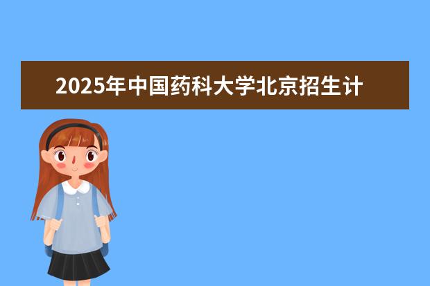 2025年中国药科大学北京招生计划预测
