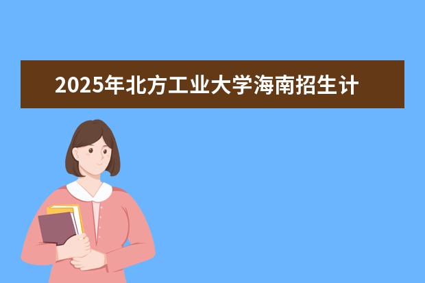 2025年北方工业大学海南招生计划预测