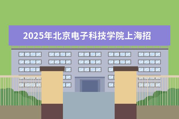 2025年北京电子科技学院上海招生计划预测
