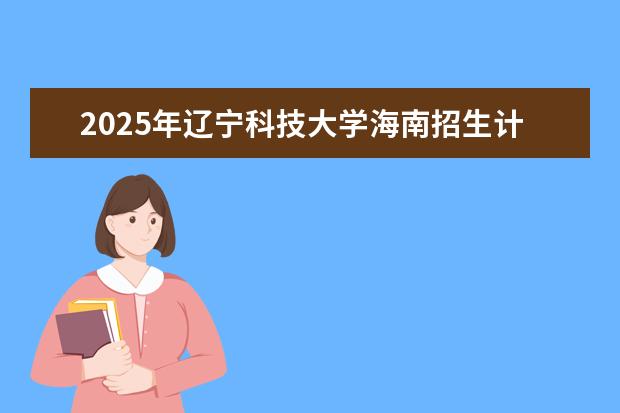 2025年辽宁科技大学海南招生计划预测