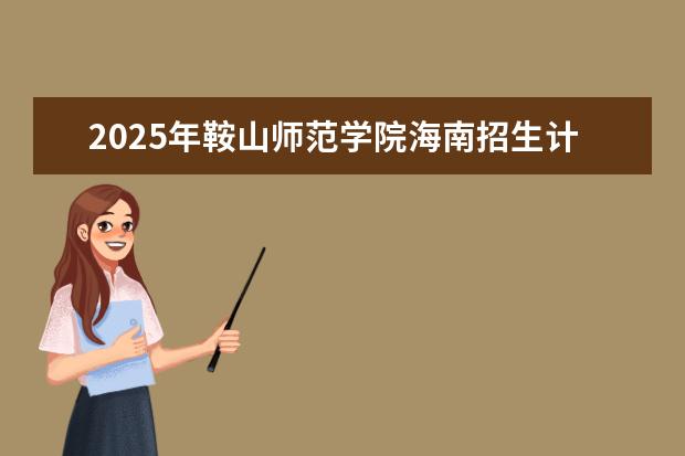 2025年鞍山师范学院海南招生计划预测